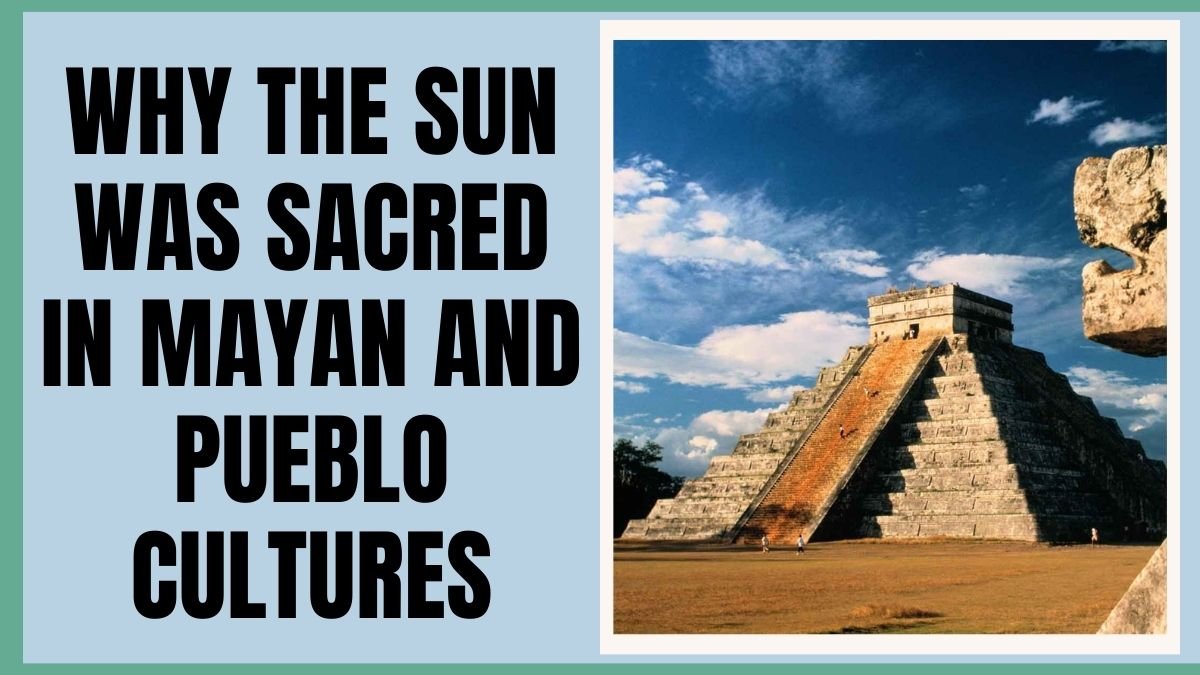 Why the Sun Was Sacred in Mayan and Pueblo Cultures