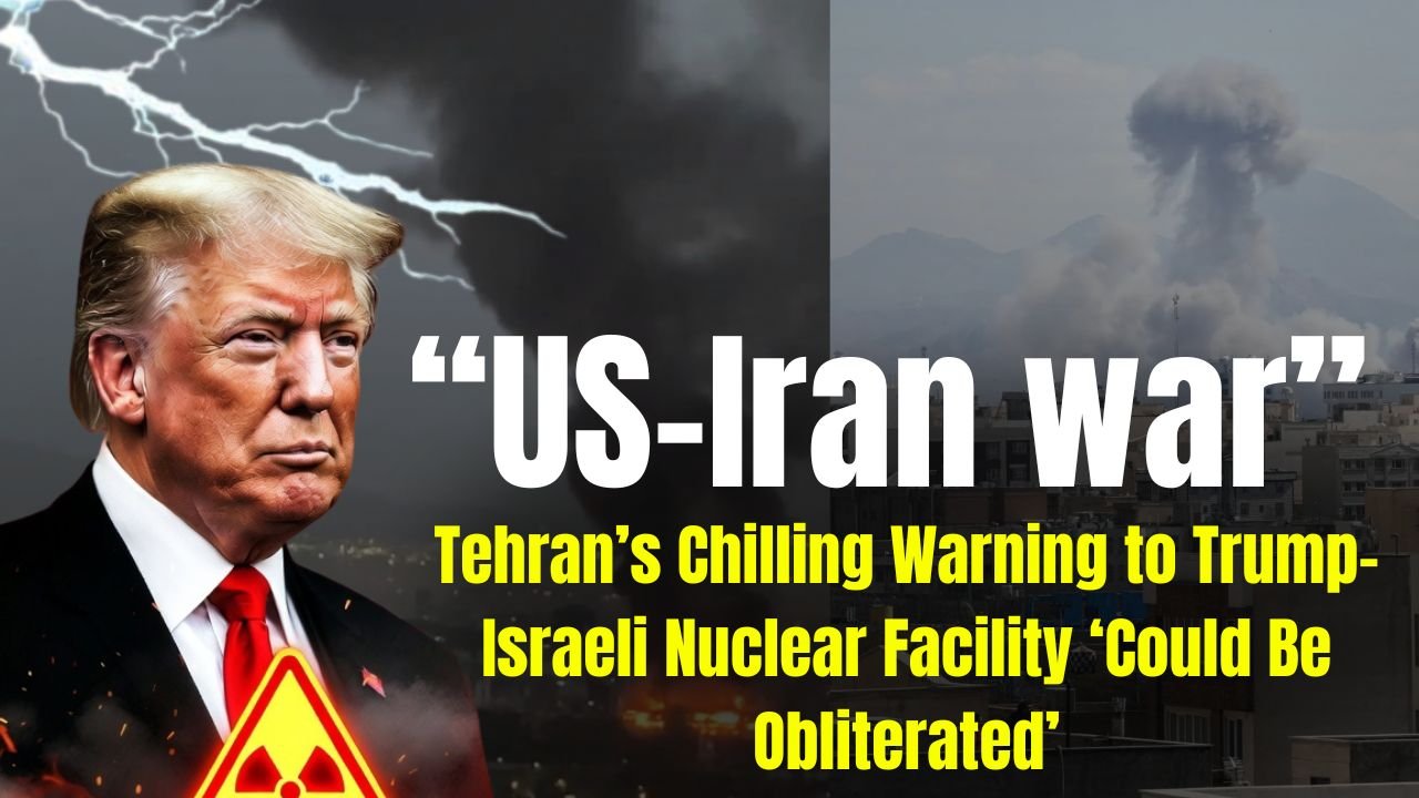 US-Iran war: Tehran’s Chilling Warning to Trump–Israeli Nuclear Facility ‘Could Be Obliterated’